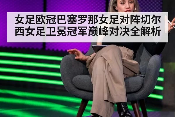 女足欧冠巴塞罗那女足对阵切尔西女足卫冕冠军巅峰对决全解析