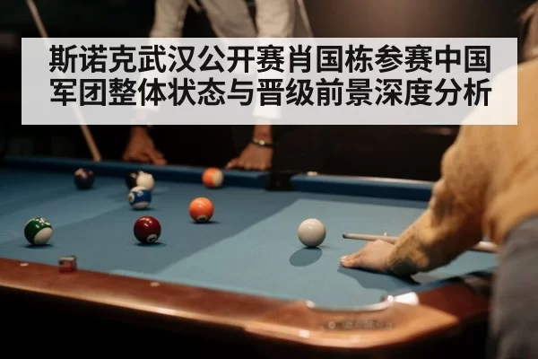 斯诺克武汉公开赛肖国栋参赛中国军团整体状态与晋级前景深度分析