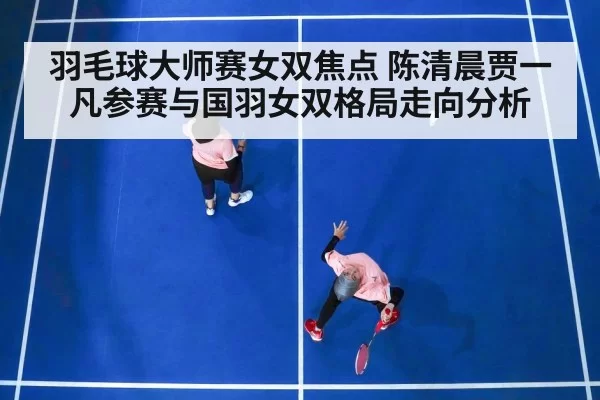 羽毛球大师赛女双焦点 陈清晨贾一凡参赛与国羽女双格局走向分析