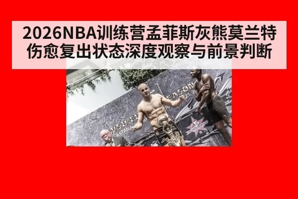 2026NBA训练营孟菲斯灰熊莫兰特伤愈复出状态深度观察与前景判断