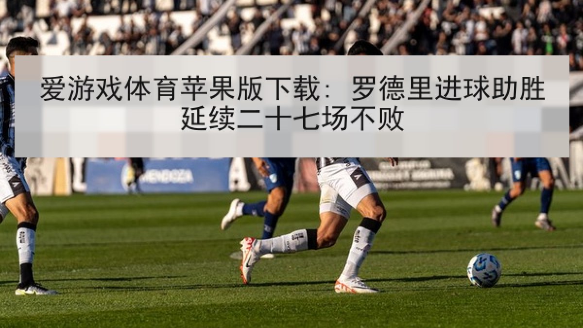 爱游戏体育苹果版下载: 罗德里进球助胜延续二十七场不败