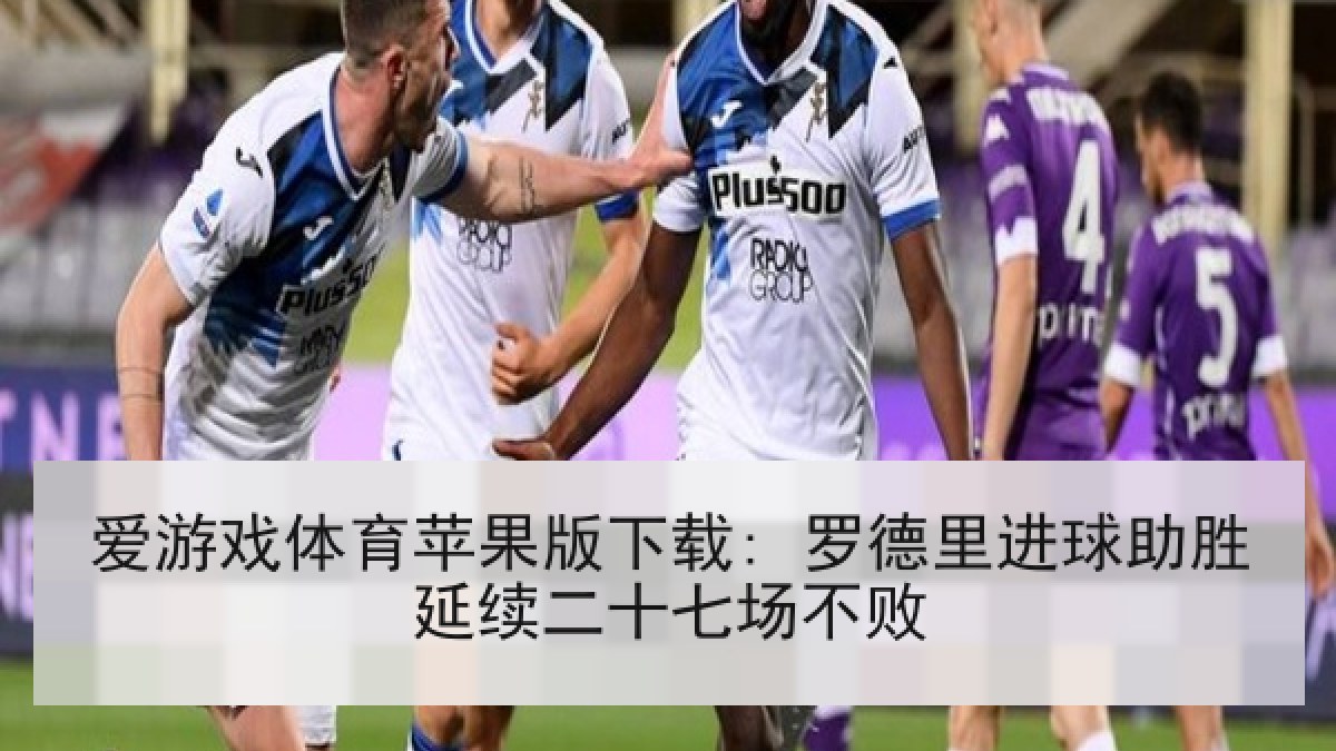 爱游戏体育苹果版下载: 罗德里进球助胜延续二十七场不败